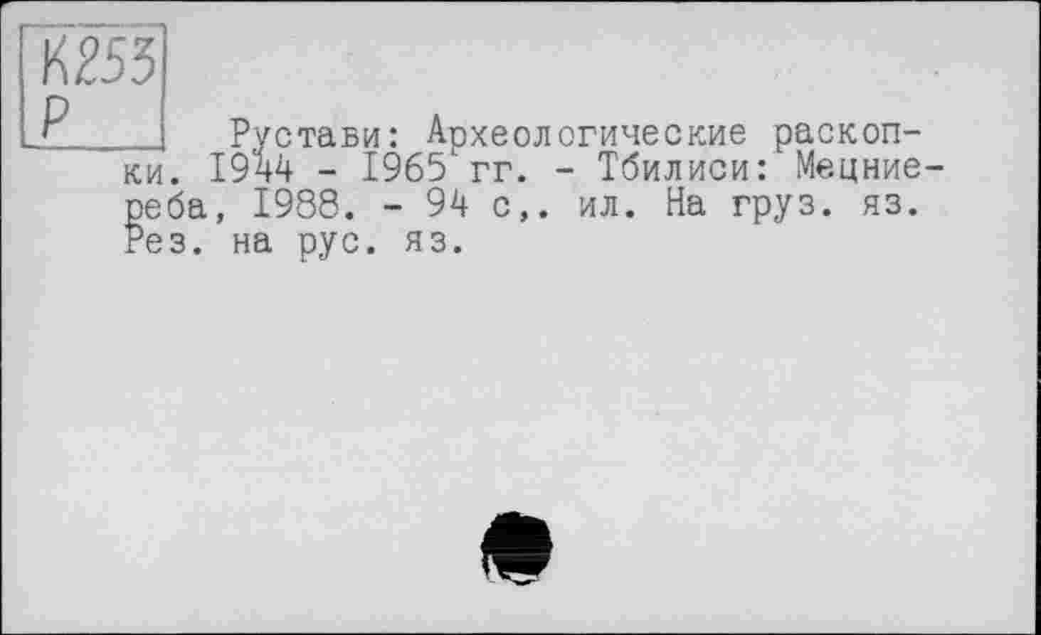 ﻿К255
Рустави: Археологические раскопки. 1944 - 1965"гг. - Тбилиси: Мецние реба, 1988. - 94 с,, ил. На груз. яз. Рез. на рус. яз.
е